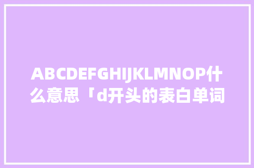 ABCDEFGHIJKLMNOP什么意思「d开头的表白单词」 ABCDEFGHIJKLMNOP什么意思「d开头的表白单词」 聊天话题