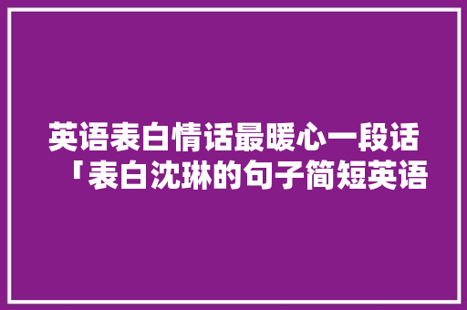 英语表白情话最暖心一段话「表白沈琳的句子简短英语版」 英语表白情话最暖心一段话「表白沈琳的句子简短英语版」 聊天话题