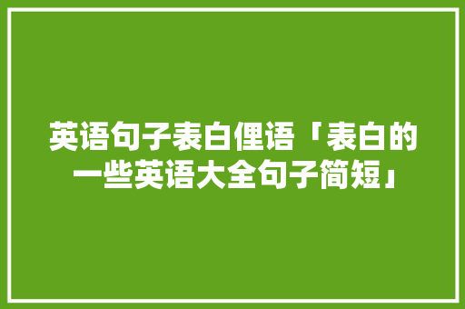 英语句子表白俚语「表白的一些英语大全句子简短」 英语句子表白俚语「表白的一些英语大全句子简短」 表白句子