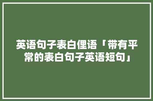 英语句子表白俚语「带有平常的表白句子英语短句」 英语句子表白俚语「带有平常的表白句子英语短句」 聊天话题
