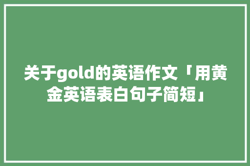 关于gold的英语作文「用黄金英语表白句子简短」 关于gold的英语作文「用黄金英语表白句子简短」 表白句子
