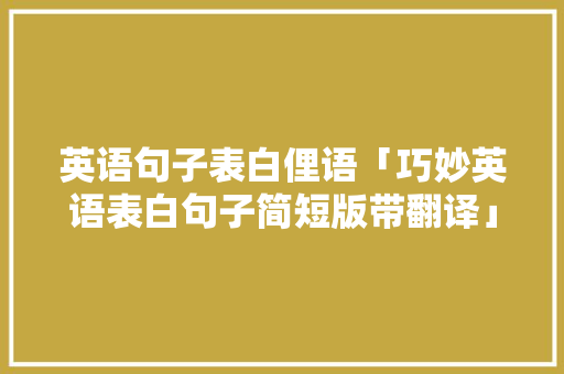 英语句子表白俚语「巧妙英语表白句子简短版带翻译」 英语句子表白俚语「巧妙英语表白句子简短版带翻译」 表白句子