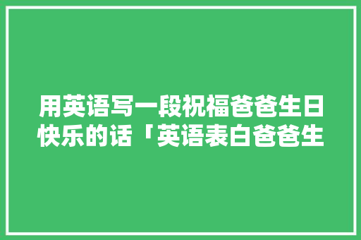 用英语写一段祝福爸爸生日快乐的话「英语表白爸爸生日的句子简短」