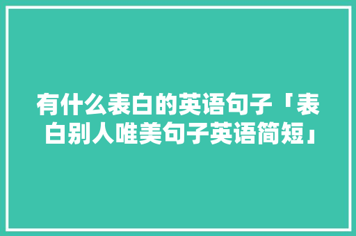 有什么表白的英语句子「表白别人唯美句子英语简短」 有什么表白的英语句子「表白别人唯美句子英语简短」 表白句子