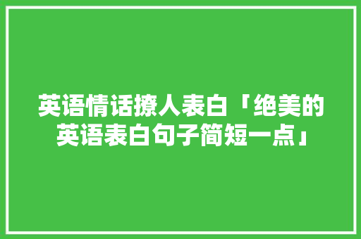 英语情话撩人表白「绝美的英语表白句子简短一点」 英语情话撩人表白「绝美的英语表白句子简短一点」 表白句子