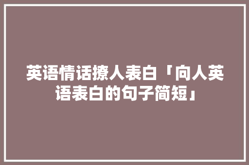 英语情话撩人表白「向人英语表白的句子简短」 英语情话撩人表白「向人英语表白的句子简短」 恋爱技巧