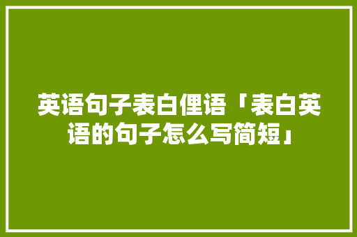 英语句子表白俚语「表白英语的句子怎么写简短」 英语句子表白俚语「表白英语的句子怎么写简短」 土味情话