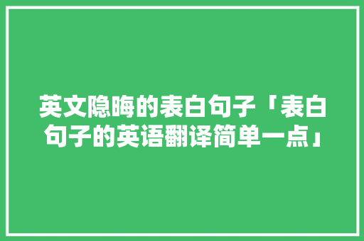 英文隐晦的表白句子「表白句子的英语翻译简单一点」 英文隐晦的表白句子「表白句子的英语翻译简单一点」 恋爱技巧