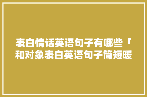 表白情话英语句子有哪些「和对象表白英语句子简短暖心」 土味情话 表白情话英语句子有哪些「和对象表白英语句子简短暖心」 表白情话英语句子有哪些「和对象表白英语句子简短暖心」 土味情话
