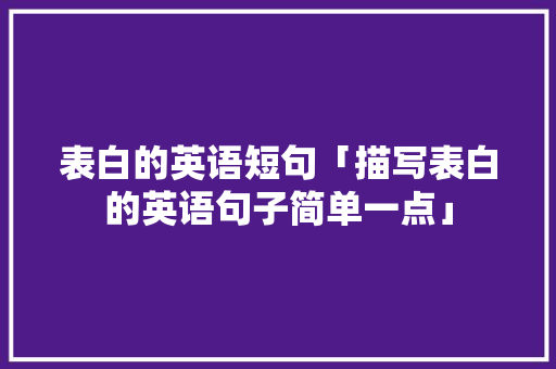 表白的英语短句「描写表白的英语句子简单一点」 表白的英语短句「描写表白的英语句子简单一点」 表白句子