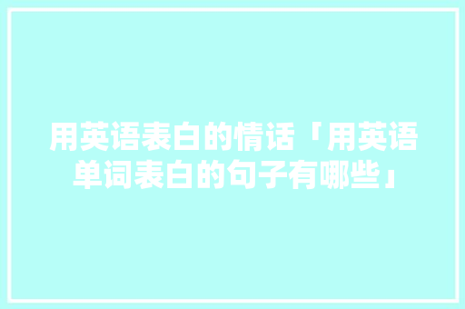 用英语表白的情话「用英语单词表白的句子有哪些」 用英语表白的情话「用英语单词表白的句子有哪些」 表白句子