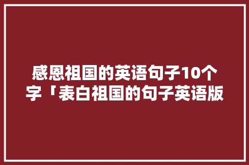 感恩祖国的英语句子10个字「表白祖国的句子英语版」 感恩祖国的英语句子10个字「表白祖国的句子英语版」 土味情话
