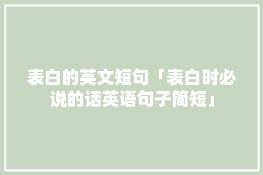 表白的英文短句「表白时必说的话英语句子简短」 表白的英文短句「表白时必说的话英语句子简短」 表白句子