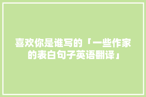 喜欢你是谁写的「一些作家的表白句子英语翻译」 喜欢你是谁写的「一些作家的表白句子英语翻译」 撩妹套路