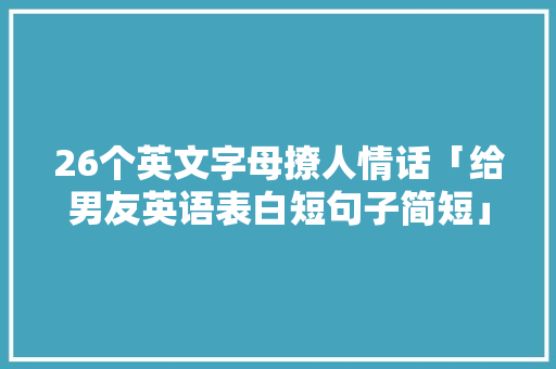 26个英文字母撩人情话「给男友英语表白短句子简短」 26个英文字母撩人情话「给男友英语表白短句子简短」 表白句子