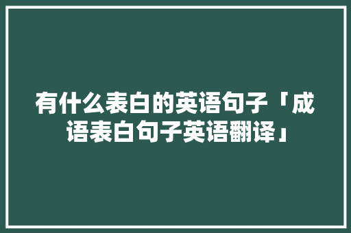 有什么表白的英语句子「成语表白句子英语翻译」 有什么表白的英语句子「成语表白句子英语翻译」 表白句子