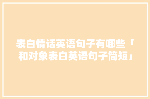 表白情话英语句子有哪些「和对象表白英语句子简短」 表白情话英语句子有哪些「和对象表白英语句子简短」 表白句子