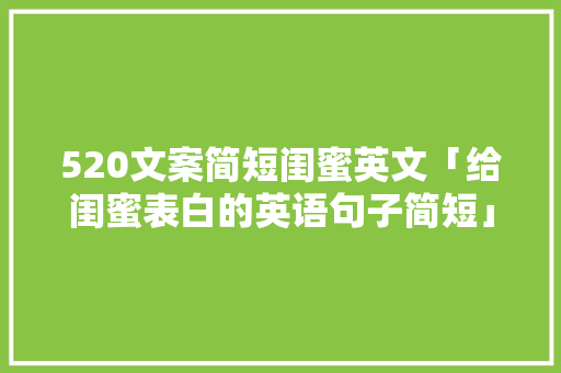 520文案简短闺蜜英文「给闺蜜表白的英语句子简短」 520文案简短闺蜜英文「给闺蜜表白的英语句子简短」 撩妹套路