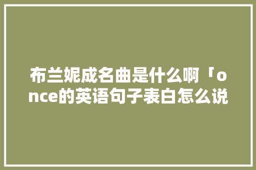 布兰妮成名曲是什么啊「once的英语句子表白怎么说」 布兰妮成名曲是什么啊「once的英语句子表白怎么说」 撩妹套路