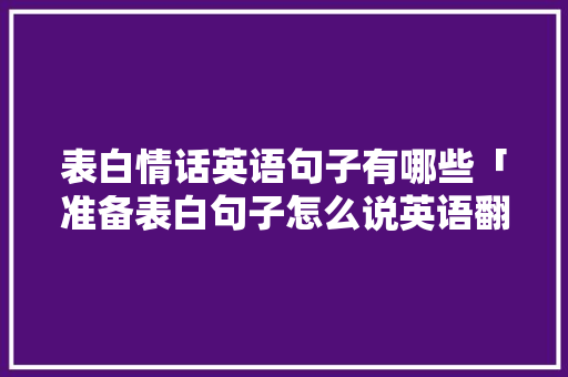 表白情话英语句子有哪些「准备表白句子怎么说英语翻译」 表白情话英语句子有哪些「准备表白句子怎么说英语翻译」 土味情话