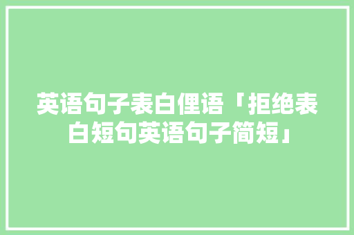 英语句子表白俚语「拒绝表白短句英语句子简短」 英语句子表白俚语「拒绝表白短句英语句子简短」 土味情话