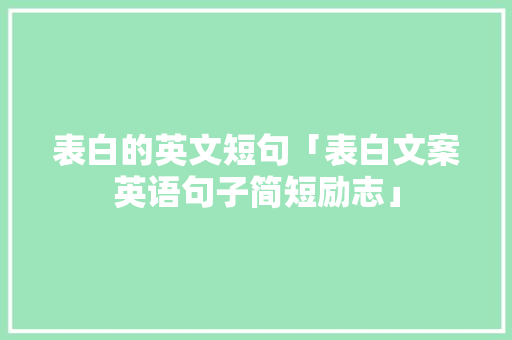 表白的英文短句「表白文案英语句子简短励志」 表白的英文短句「表白文案英语句子简短励志」 恋爱技巧