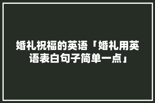 婚礼祝福的英语「婚礼用英语表白句子简单一点」 婚礼祝福的英语「婚礼用英语表白句子简单一点」 恋爱技巧