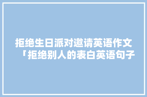 拒绝生日派对邀请英语作文「拒绝别人的表白英语句子简短」