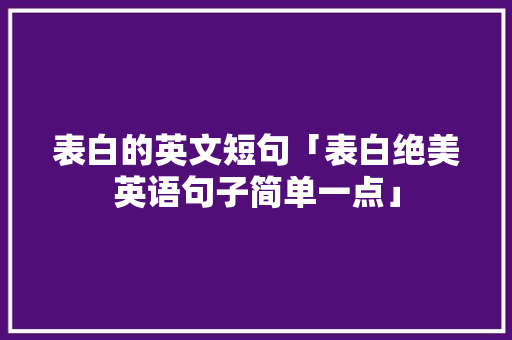 表白的英文短句「表白绝美英语句子简单一点」 表白的英文短句「表白绝美英语句子简单一点」 表白句子