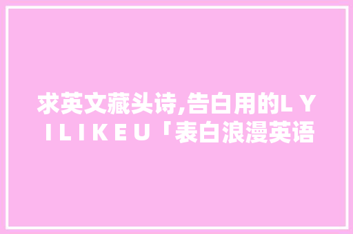 求英文藏头诗,告白用的L Y I L I K E U「表白浪漫英语句子简短一点」 求英文藏头诗,告白用的L Y I L I K E U「表白浪漫英语句子简短一点」 表白句子