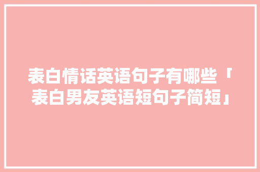 表白情话英语句子有哪些「表白男友英语短句子简短」 表白情话英语句子有哪些「表白男友英语短句子简短」 恋爱技巧