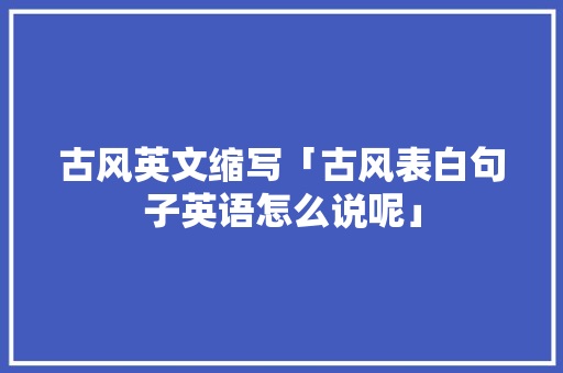 古风英文缩写「古风表白句子英语怎么说呢」