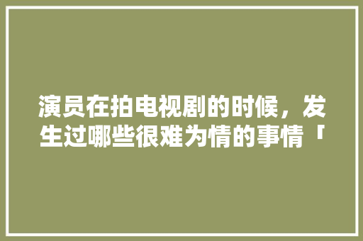 演员在拍电视剧的时候，发生过哪些很难为情的事情「表白配音文案英语句子简短」 演员在拍电视剧的时候，发生过哪些很难为情的事情「表白配音文案英语句子简短」 土味情话
