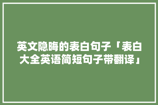 英文隐晦的表白句子「表白大全英语简短句子带翻译」 英文隐晦的表白句子「表白大全英语简短句子带翻译」 聊天话题
