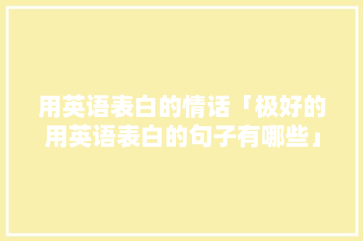 用英语表白的情话「极好的用英语表白的句子有哪些」 用英语表白的情话「极好的用英语表白的句子有哪些」 聊天话题