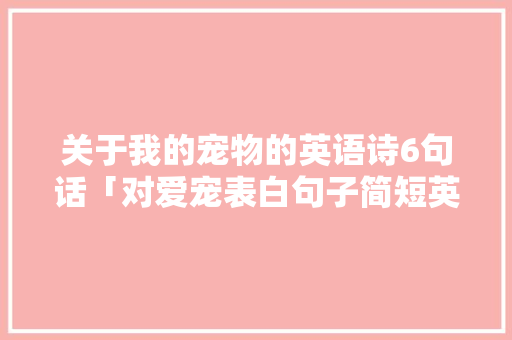 关于我的宠物的英语诗6句话「对爱宠表白句子简短英语版」 关于我的宠物的英语诗6句话「对爱宠表白句子简短英语版」 表白句子