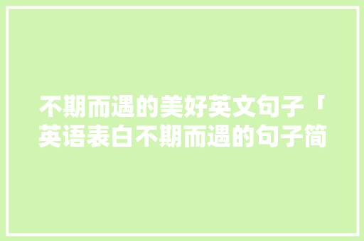 不期而遇的美好英文句子「英语表白不期而遇的句子简短」 表白句子 不期而遇的美好英文句子「英语表白不期而遇的句子简短」 不期而遇的美好英文句子「英语表白不期而遇的句子简短」 表白句子