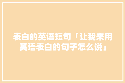 表白的英语短句「让我来用英语表白的句子怎么说」 土味情话 表白的英语短句「让我来用英语表白的句子怎么说」 表白的英语短句「让我来用英语表白的句子怎么说」 土味情话