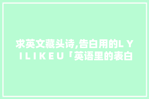 求英文藏头诗,告白用的L Y I L I K E U「英语里的表白句子简短一点」 求英文藏头诗,告白用的L Y I L I K E U「英语里的表白句子简短一点」 恋爱技巧