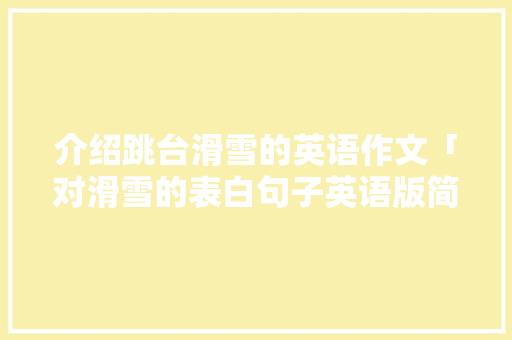 介绍跳台滑雪的英语作文「对滑雪的表白句子英语版简短」 介绍跳台滑雪的英语作文「对滑雪的表白句子英语版简短」 恋爱技巧