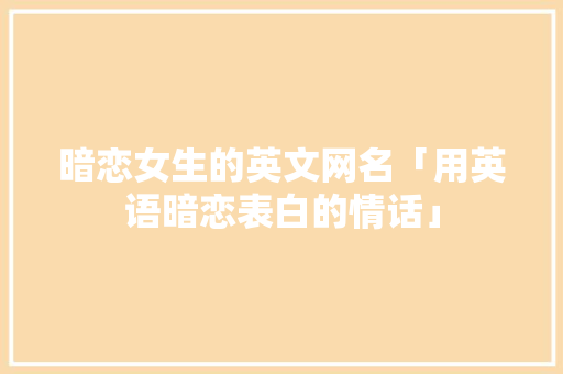 暗恋女生的英文网名「用英语暗恋表白的情话」