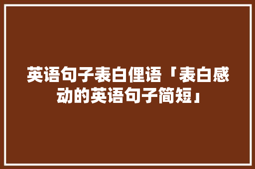 英语句子表白俚语「表白感动的英语句子简短」 英语句子表白俚语「表白感动的英语句子简短」 土味情话