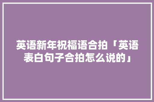 英语新年祝福语合拍「英语表白句子合拍怎么说的」 英语新年祝福语合拍「英语表白句子合拍怎么说的」 恋爱技巧