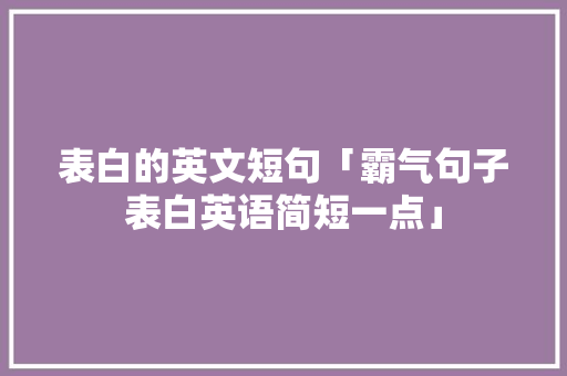 表白的英文短句「霸气句子表白英语简短一点」 表白的英文短句「霸气句子表白英语简短一点」 聊天话题