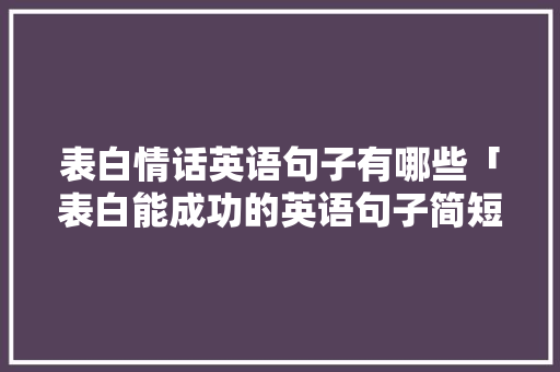 表白情话英语句子有哪些「表白能成功的英语句子简短」 表白情话英语句子有哪些「表白能成功的英语句子简短」 土味情话
