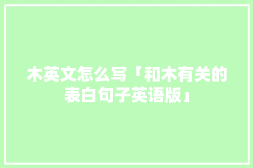 木英文怎么写「和木有关的表白句子英语版」 木英文怎么写「和木有关的表白句子英语版」 土味情话