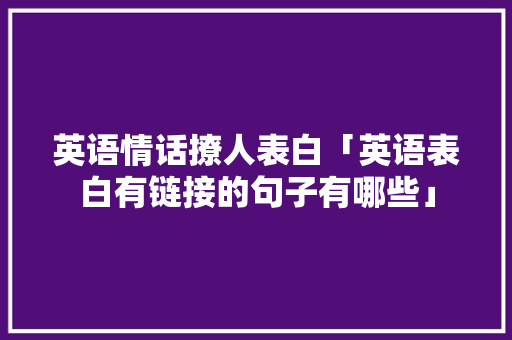 英语情话撩人表白「英语表白有链接的句子有哪些」 英语情话撩人表白「英语表白有链接的句子有哪些」 恋爱技巧