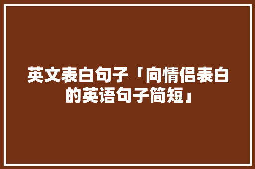 英文表白句子「向情侣表白的英语句子简短」 英文表白句子「向情侣表白的英语句子简短」 土味情话
