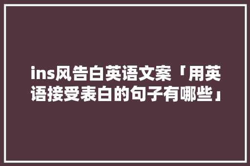 ins风告白英语文案「用英语接受表白的句子有哪些」 ins风告白英语文案「用英语接受表白的句子有哪些」 土味情话