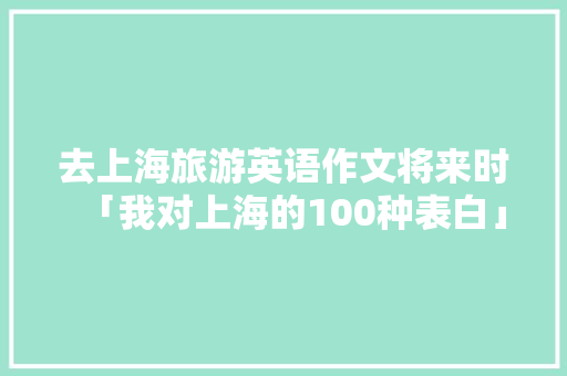 去上海旅游英语作文将来时「我对上海的100种表白」